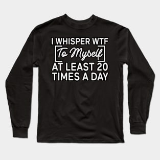 I whisper wtf to myself at least 20 times a day Long Sleeve T-Shirt